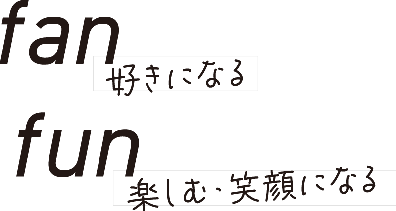 fan 好きになる fun 楽しむ・笑顔になる
